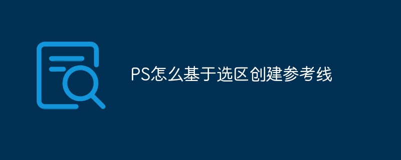 PS怎么基于选区创建参考线