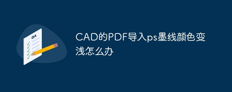 CAD的PDF导入ps墨线颜色变浅怎么办（墨线.导入.颜色.变浅.CAD...）