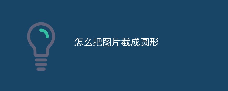 怎么把图片截成圆形（圆形.图片...）