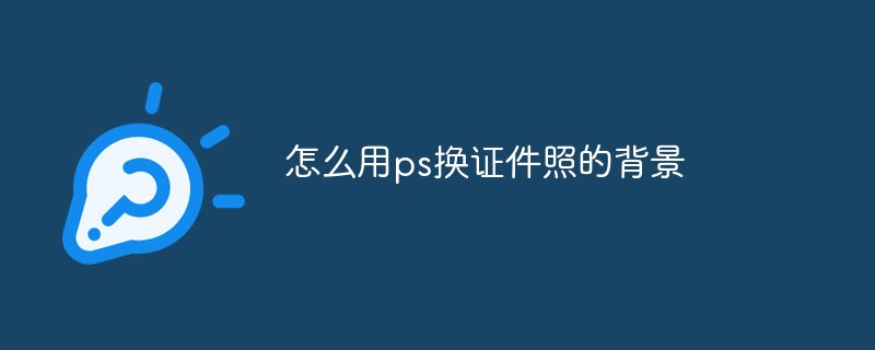 怎么用ps换证件照的背景（背景.证件照.ps...）