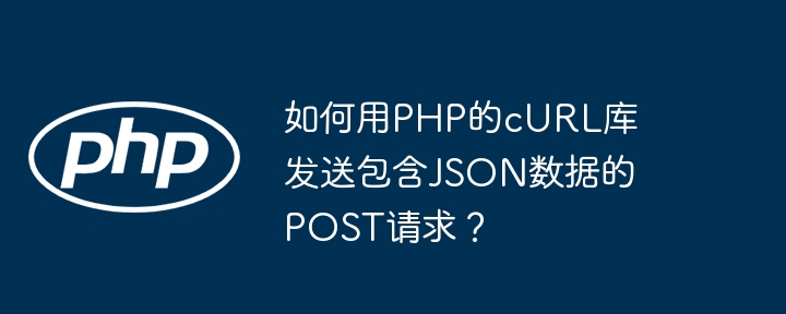 如何用PHP的cURL库发送包含JSON数据的POST请求？（如何用.请求.包含.发送.数据...）