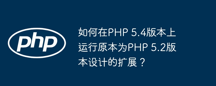 如何在PHP 5.4版本上运行原本为PHP 5.2版本设计的扩展？（版本.扩展.原本.运行.设计...）