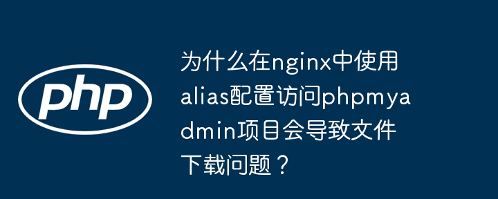 为什么在nginx中使用alias配置访问phpmyadmin项目会导致文件下载问题？（导致.配置.文件.项目.访问...）