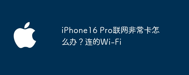 iPhone16 Pro联网非常卡怎么办？连的Wi-Fi（联网.Pro.iPhone16）