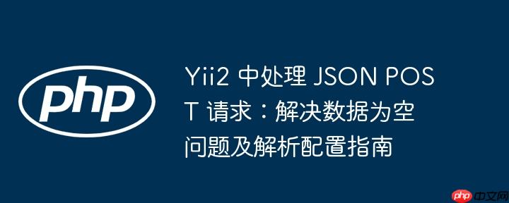 Yii2 中处理 JSON POST 请求：解决数据为空问题及解析配置指南（为空.请求.解析.配置.解决...）