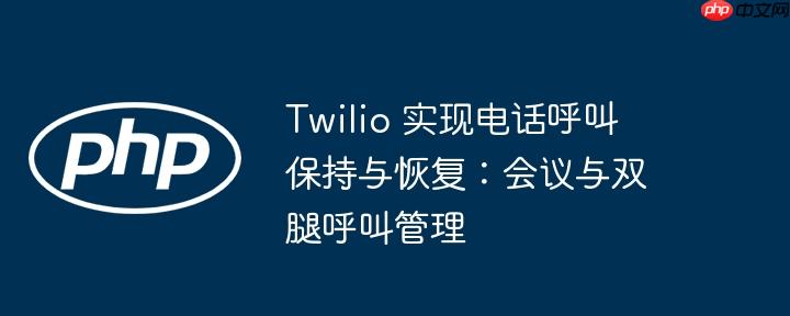 Twilio 实现电话呼叫保持与恢复：会议与双腿呼叫管理（呼叫.双腿.恢复.会议.电话...）