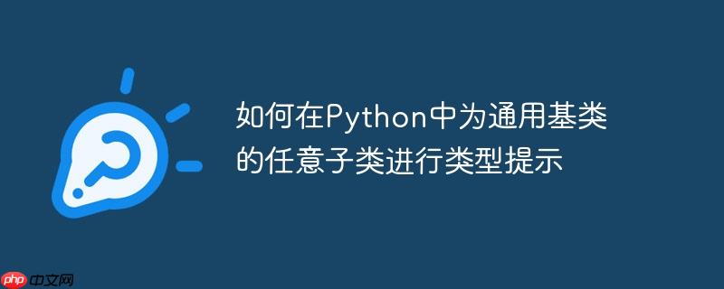 如何在Python中为通用基类的任意子类进行类型提示（子类.中为.任意.通用.提示...）