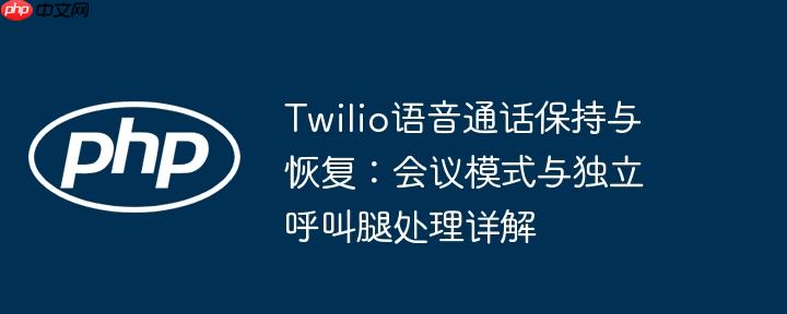 Twilio语音通话保持与恢复：会议模式与独立呼叫腿处理详解（呼叫.通话.详解.语音.独立...）