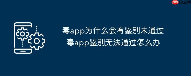 毒app为什么会有鉴别未通过  毒app鉴别无法通过怎么办（鉴别.为什么会有.app...）
