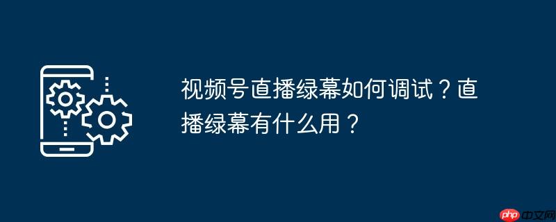视频号直播绿幕如何调试？直播绿幕有什么用？（直播.什么用.调试.视频.绿幕有...）