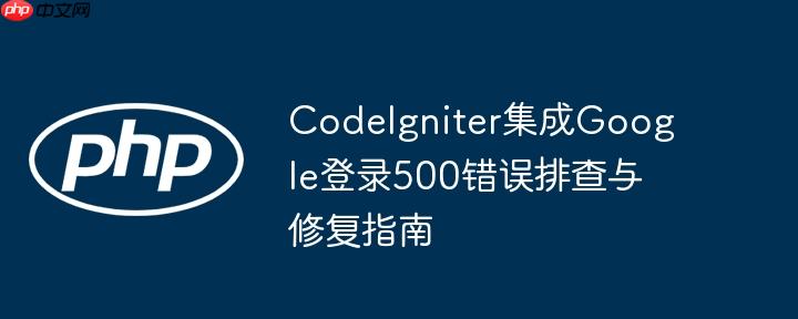 CodeIgniter集成Google登录500错误排查与修复指南（排查.修复.错误.集成.登录...）