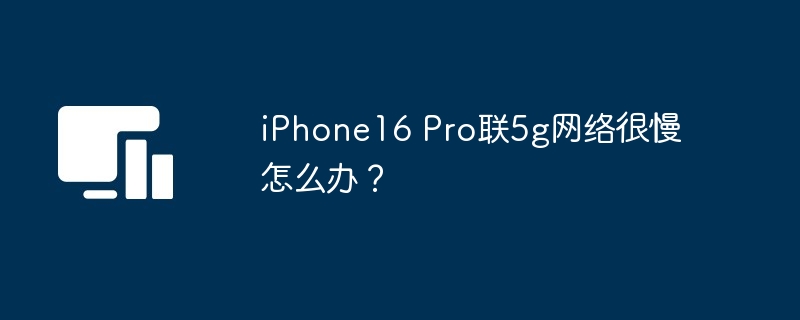 iPhone16 Pro联5g网络很慢怎么办？（很慢.网络.iPhone16.Pro...）