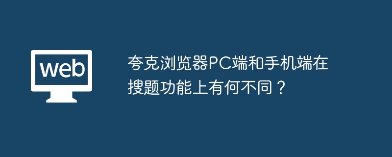 夸克浏览器PC端和手机端在搜题功能上有何不同？（夸克.有何不同.浏览器.功能.手机...）